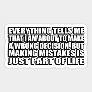 Everything tells me that I am about to make a wrong decision, but making mistakes is just part of life Sticker